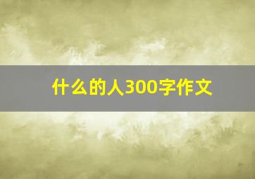 什么的人300字作文