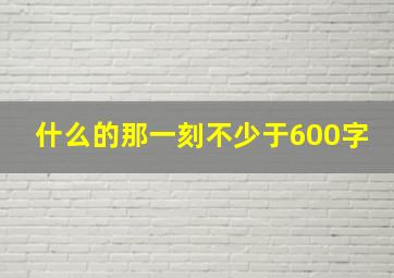 什么的那一刻不少于600字