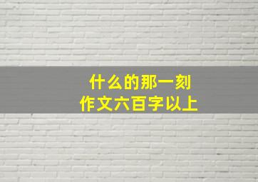 什么的那一刻作文六百字以上