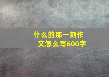 什么的那一刻作文怎么写600字