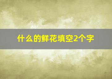 什么的鲜花填空2个字