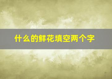 什么的鲜花填空两个字