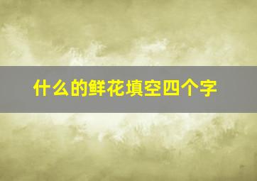 什么的鲜花填空四个字