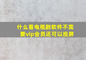 什么看电视剧软件不需要vip会员还可以投屏