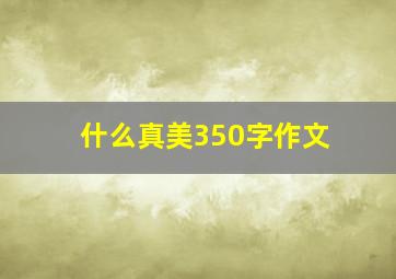 什么真美350字作文