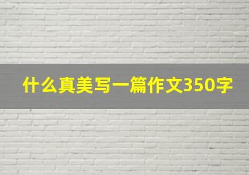 什么真美写一篇作文350字