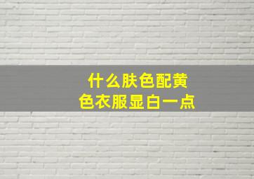 什么肤色配黄色衣服显白一点