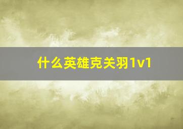 什么英雄克关羽1v1