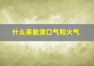 什么茶能清口气和火气