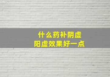 什么药补阴虚阳虚效果好一点