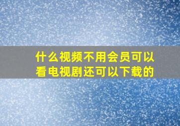 什么视频不用会员可以看电视剧还可以下载的