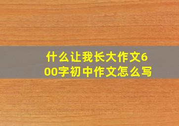 什么让我长大作文600字初中作文怎么写