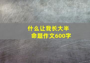 什么让我长大半命题作文600字