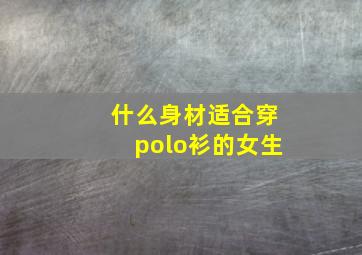 什么身材适合穿polo衫的女生