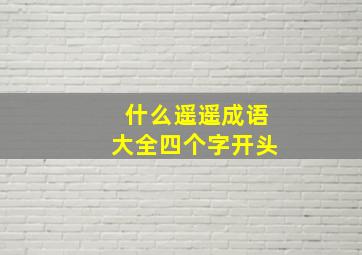 什么遥遥成语大全四个字开头