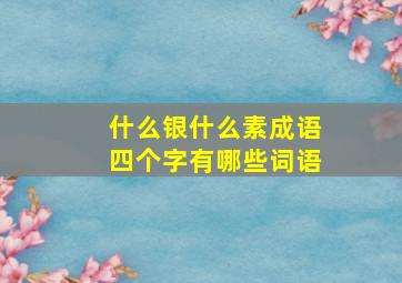 什么银什么素成语四个字有哪些词语