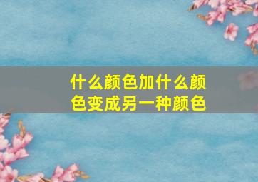 什么颜色加什么颜色变成另一种颜色