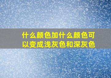 什么颜色加什么颜色可以变成浅灰色和深灰色