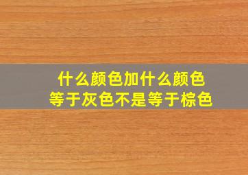 什么颜色加什么颜色等于灰色不是等于棕色