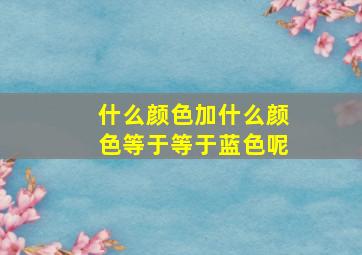 什么颜色加什么颜色等于等于蓝色呢