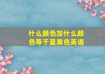 什么颜色加什么颜色等于蓝黑色英语