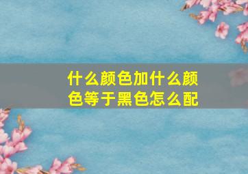 什么颜色加什么颜色等于黑色怎么配