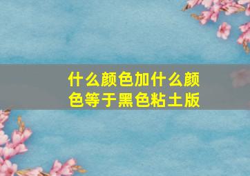 什么颜色加什么颜色等于黑色粘土版