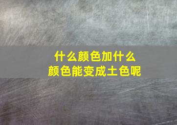 什么颜色加什么颜色能变成土色呢