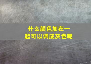 什么颜色加在一起可以调成灰色呢