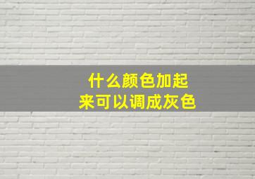 什么颜色加起来可以调成灰色