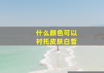 什么颜色可以衬托皮肤白皙