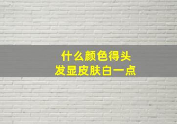 什么颜色得头发显皮肤白一点