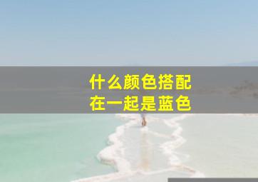 什么颜色搭配在一起是蓝色