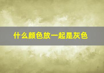 什么颜色放一起是灰色