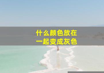 什么颜色放在一起变成灰色