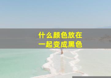 什么颜色放在一起变成黑色