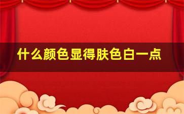 什么颜色显得肤色白一点