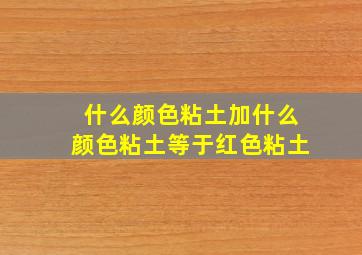 什么颜色粘土加什么颜色粘土等于红色粘土