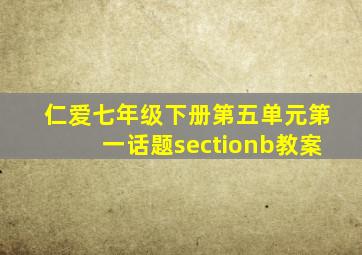 仁爱七年级下册第五单元第一话题sectionb教案