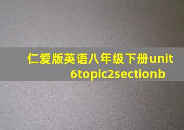 仁爱版英语八年级下册unit6topic2sectionb