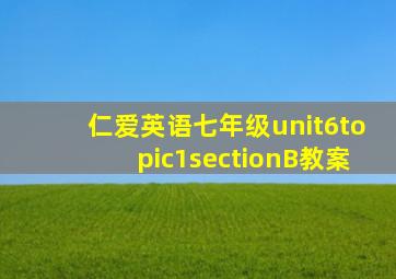 仁爱英语七年级unit6topic1sectionB教案