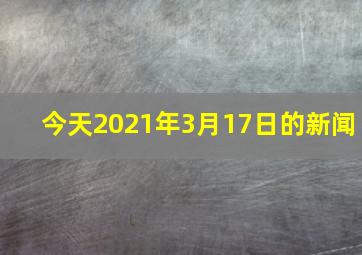 今天2021年3月17日的新闻