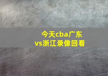 今天cba广东vs浙江录像回看