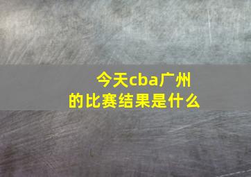 今天cba广州的比赛结果是什么