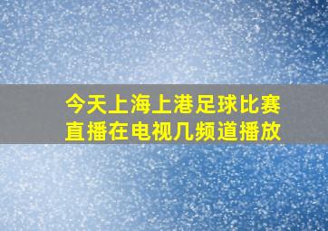 今天上海上港足球比赛直播在电视几频道播放