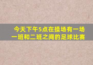 今天下午5点在操场有一场一班和二班之间的足球比赛