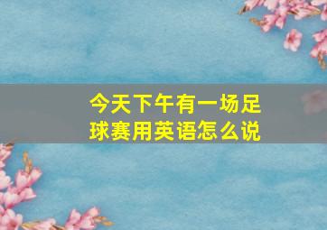 今天下午有一场足球赛用英语怎么说