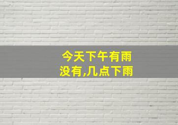 今天下午有雨没有,几点下雨