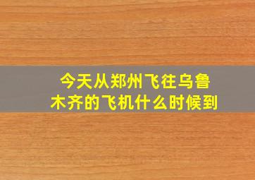 今天从郑州飞往乌鲁木齐的飞机什么时候到