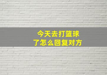 今天去打篮球了怎么回复对方